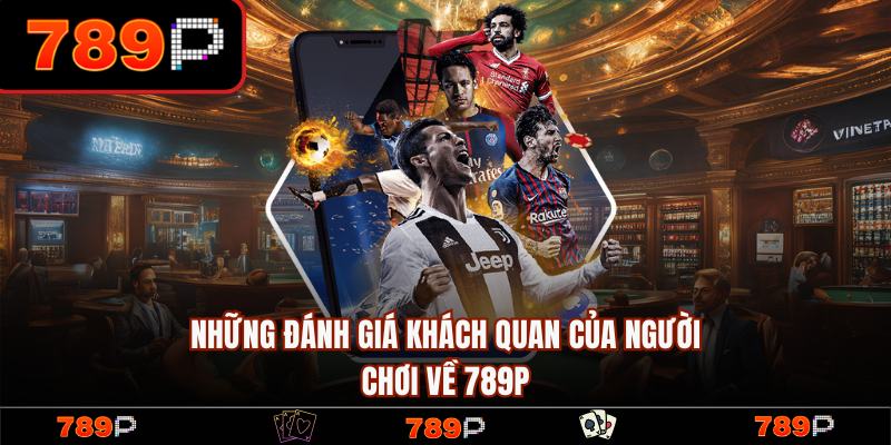 Khách hàng đánh giá về 789P đầy khách quan